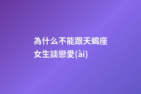 為什么不能跟天蝎座女生談戀愛(ài)-第1張-星座運(yùn)勢(shì)-玄機(jī)派