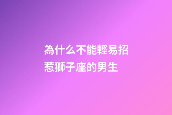為什么不能輕易招惹獅子座的男生-第1張-星座運勢-玄機派