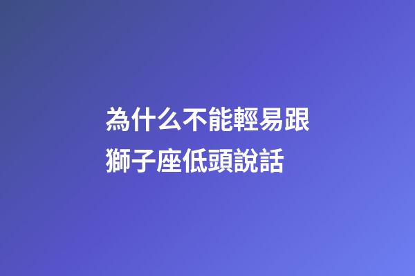 為什么不能輕易跟獅子座低頭說話-第1張-星座運勢-玄機派
