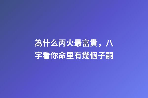 為什么丙火最富貴，八字看你命里有幾個子嗣-第1張-觀點-玄機派