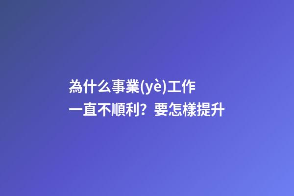 為什么事業(yè)工作一直不順利？要怎樣提升