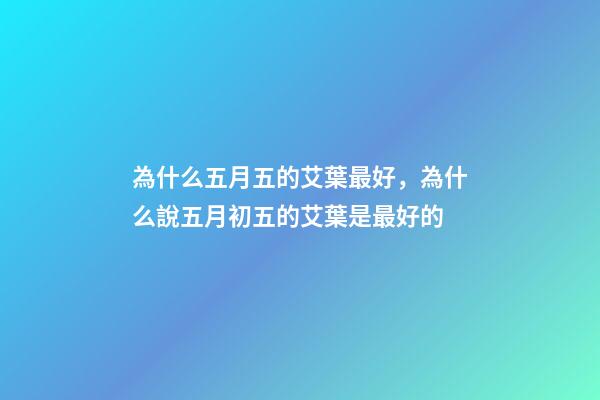 為什么五月五的艾葉最好，為什么說五月初五的艾葉是最好的-第1張-觀點-玄機派