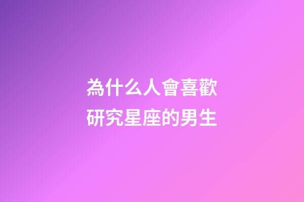 為什么人會喜歡研究星座的男生-第1張-星座運勢-玄機派