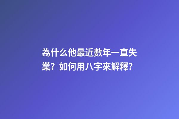 為什么他最近數年一直失業？如何用八字來解釋？