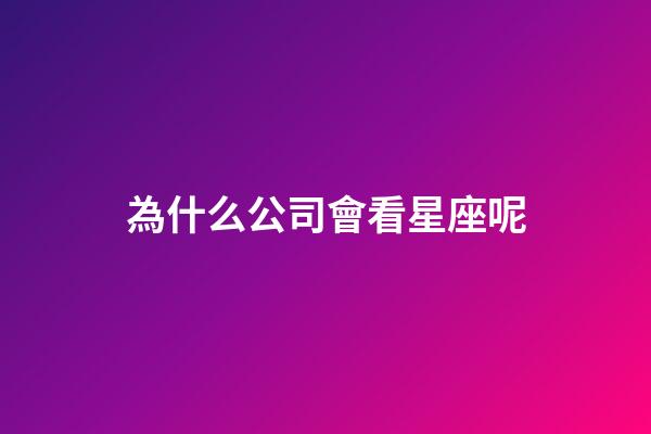 為什么公司會看星座呢-第1張-星座運勢-玄機派