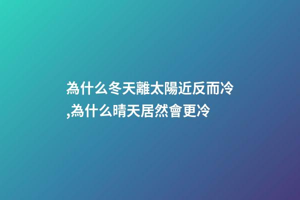 為什么冬天離太陽近反而冷,為什么晴天居然會更冷-第1張-觀點-玄機派