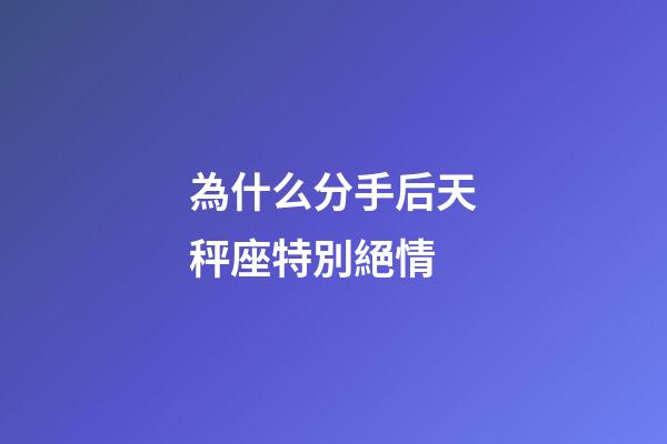 為什么分手后天秤座特別絕情-第1張-星座運(yùn)勢(shì)-玄機(jī)派