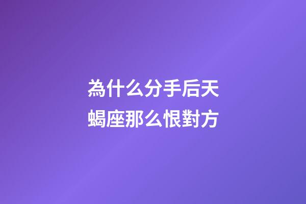 為什么分手后天蝎座那么恨對方-第1張-星座運勢-玄機派