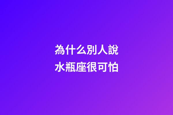 為什么別人說水瓶座很可怕-第1張-星座運(yùn)勢(shì)-玄機(jī)派