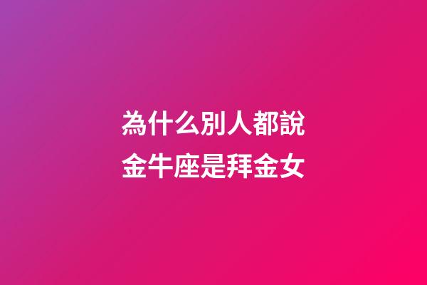 為什么別人都說金牛座是拜金女-第1張-星座運勢-玄機派