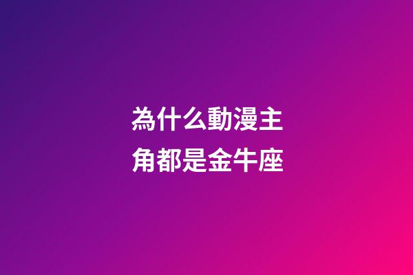 為什么動漫主角都是金牛座-第1張-星座運(yùn)勢-玄機(jī)派