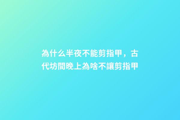 為什么半夜不能剪指甲，古代坊間晚上為啥不讓剪指甲-第1張-觀點-玄機派