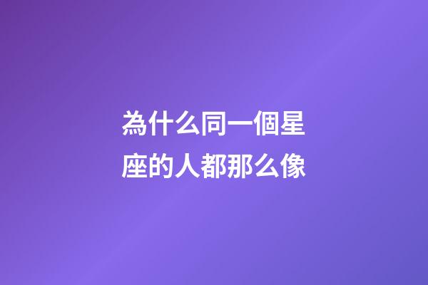 為什么同一個星座的人都那么像-第1張-星座運勢-玄機派