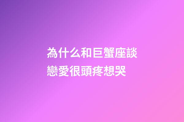 為什么和巨蟹座談戀愛很頭疼想哭-第1張-星座運勢-玄機派