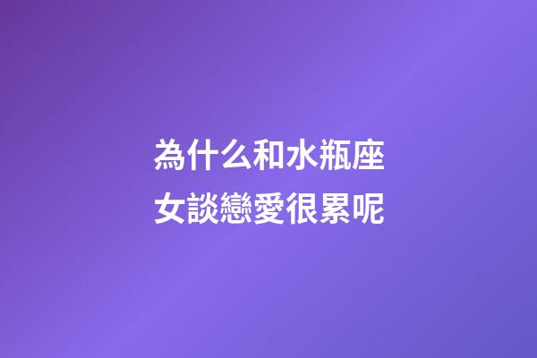 為什么和水瓶座女談戀愛很累呢-第1張-星座運勢-玄機派