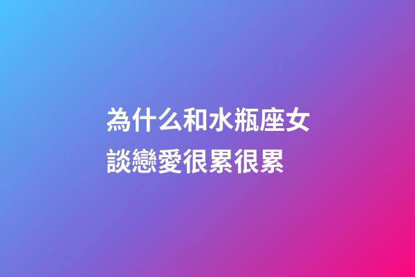 為什么和水瓶座女談戀愛很累很累-第1張-星座運勢-玄機派
