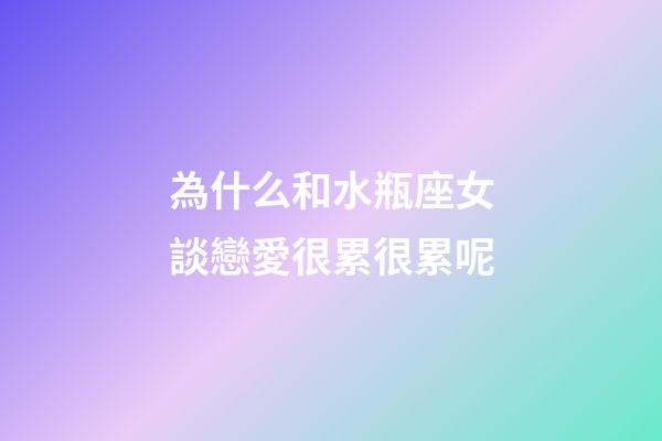 為什么和水瓶座女談戀愛很累很累呢-第1張-星座運勢-玄機(jī)派