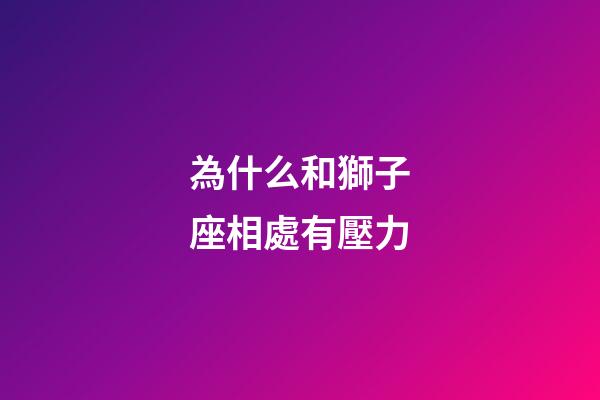 為什么和獅子座相處有壓力-第1張-星座運勢-玄機派
