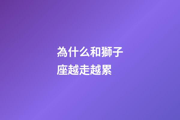 為什么和獅子座越走越累-第1張-星座運(yùn)勢-玄機(jī)派