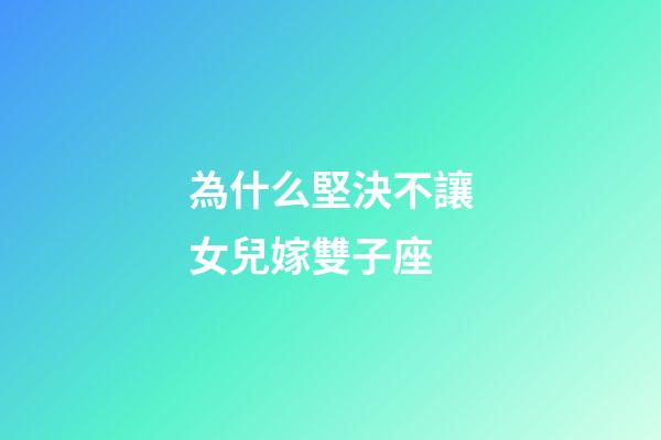 為什么堅決不讓女兒嫁雙子座-第1張-星座運勢-玄機派