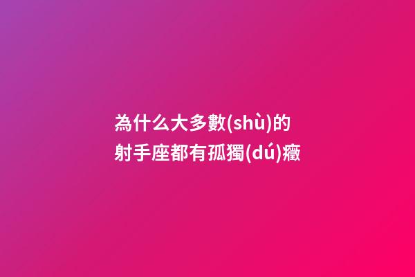 為什么大多數(shù)的射手座都有孤獨(dú)癥-第1張-星座運(yùn)勢-玄機(jī)派