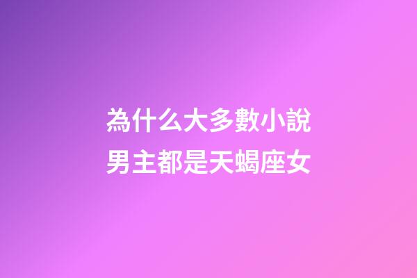 為什么大多數小說男主都是天蝎座女-第1張-星座運勢-玄機派