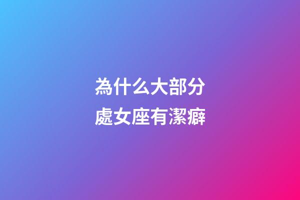 為什么大部分處女座有潔癖-第1張-星座運勢-玄機派