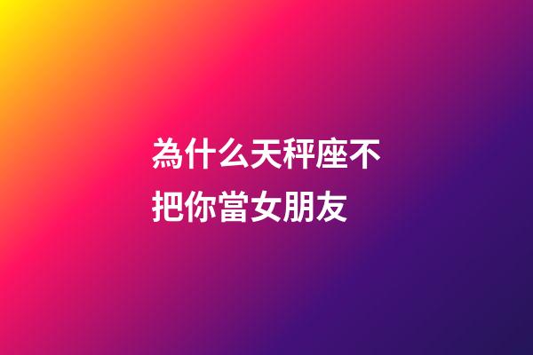 為什么天秤座不把你當女朋友-第1張-星座運勢-玄機派