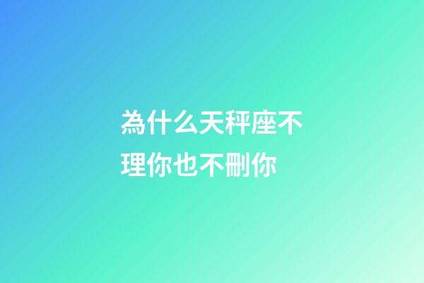 為什么天秤座不理你也不刪你-第1張-星座運勢-玄機派