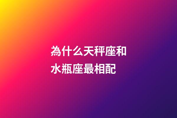 為什么天秤座和水瓶座最相配-第1張-星座運勢-玄機派
