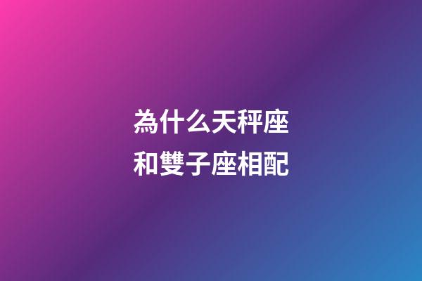 為什么天秤座和雙子座相配-第1張-星座運勢-玄機派