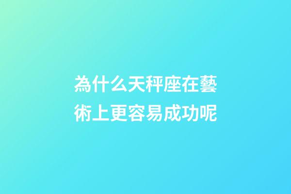為什么天秤座在藝術上更容易成功呢-第1張-星座運勢-玄機派