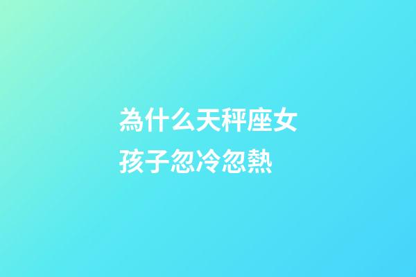 為什么天秤座女孩子忽冷忽熱-第1張-星座運(yùn)勢(shì)-玄機(jī)派