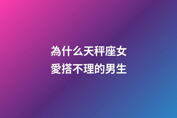 為什么天秤座女愛搭不理的男生-第1張-星座運勢-玄機派