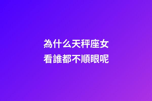 為什么天秤座女看誰都不順眼呢-第1張-星座運勢-玄機派