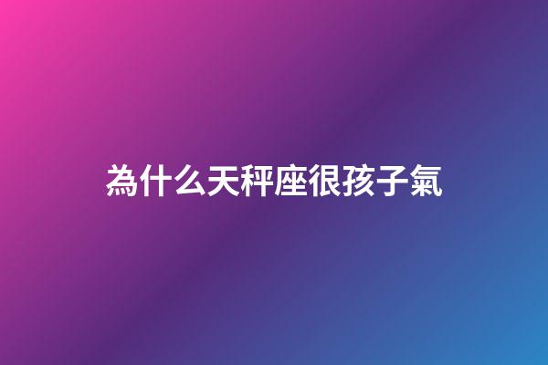 為什么天秤座很孩子氣-第1張-星座運勢-玄機派