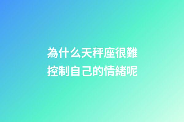 為什么天秤座很難控制自己的情緒呢-第1張-星座運勢-玄機派