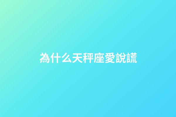 為什么天秤座愛說謊-第1張-星座運(yùn)勢-玄機(jī)派