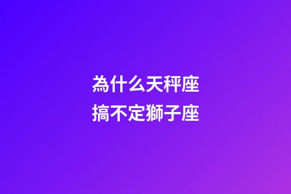 為什么天秤座搞不定獅子座-第1張-星座運勢-玄機派