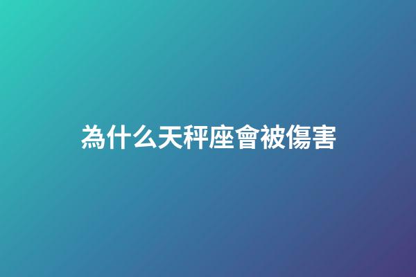 為什么天秤座會被傷害-第1張-星座運勢-玄機派
