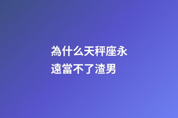 為什么天秤座永遠當不了渣男-第1張-星座運勢-玄機派