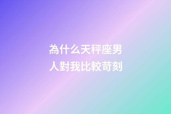 為什么天秤座男人對我比較苛刻-第1張-星座運勢-玄機派