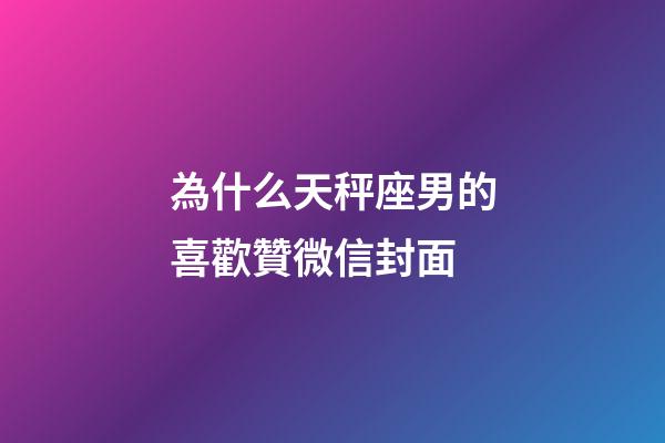 為什么天秤座男的喜歡贊微信封面-第1張-星座運勢-玄機派