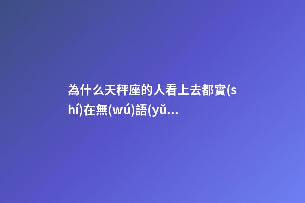 為什么天秤座的人看上去都實(shí)在無(wú)語(yǔ)-第1張-星座運(yùn)勢(shì)-玄機(jī)派
