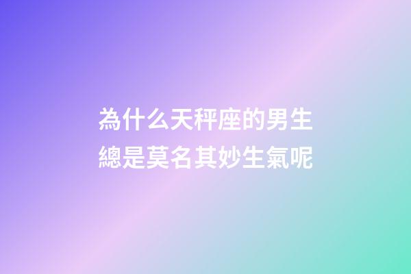為什么天秤座的男生總是莫名其妙生氣呢-第1張-星座運勢-玄機派