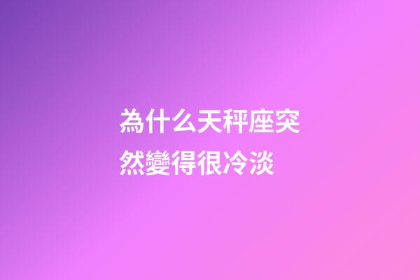為什么天秤座突然變得很冷淡-第1張-星座運(yùn)勢(shì)-玄機(jī)派