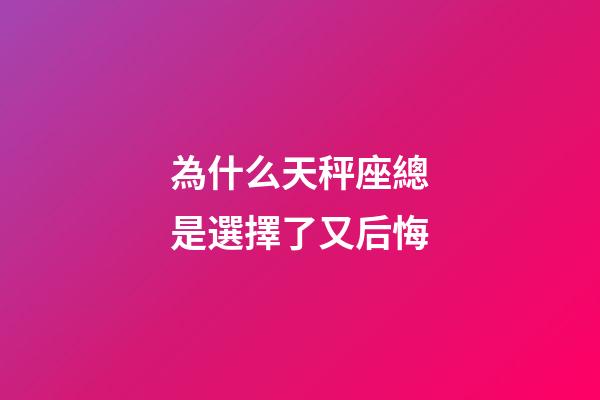為什么天秤座總是選擇了又后悔-第1張-星座運勢-玄機派