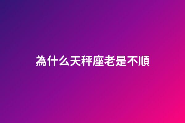 為什么天秤座老是不順-第1張-星座運(yùn)勢(shì)-玄機(jī)派