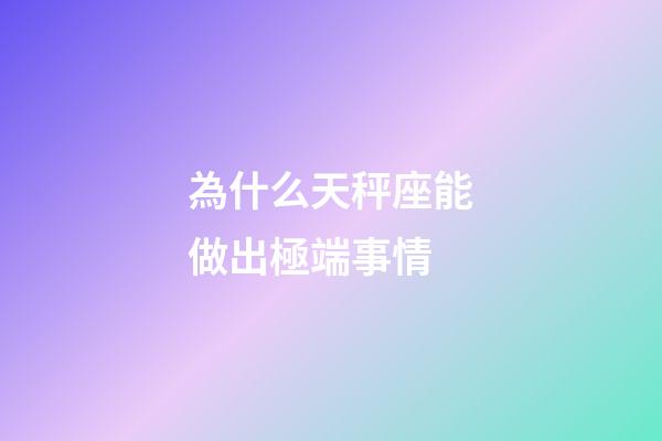 為什么天秤座能做出極端事情-第1張-星座運勢-玄機派