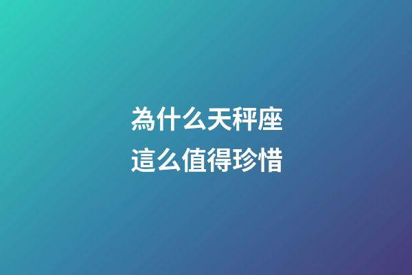 為什么天秤座這么值得珍惜-第1張-星座運勢-玄機派